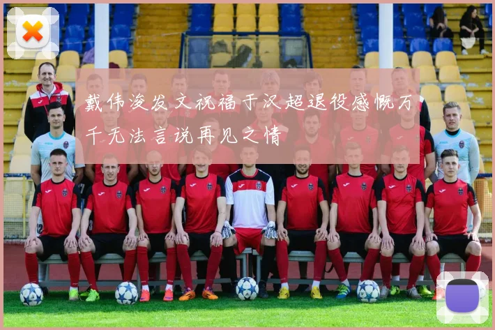 戴伟浚发文祝福于汉超退役感慨万千无法言说再见之情