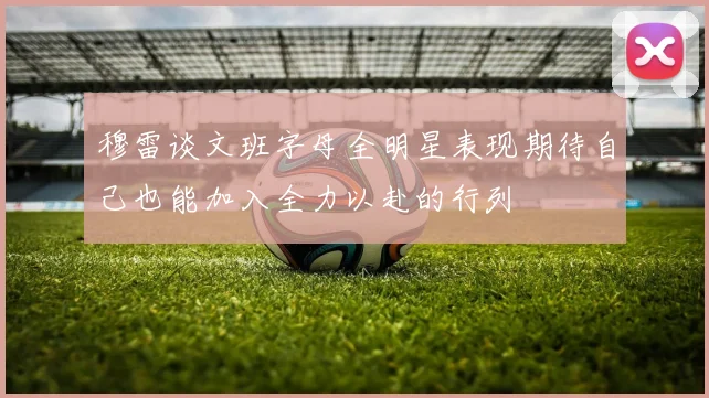 穆雷谈文班字母全明星表现期待自己也能加入全力以赴的行列