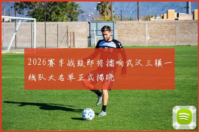 2026赛季战鼓即将擂响武汉三镇一线队大名单正式揭晓