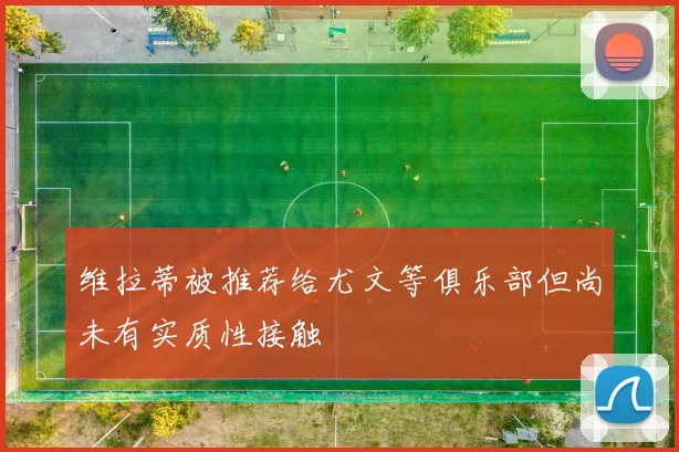 维拉蒂被推荐给尤文等俱乐部但尚未有实质性接触