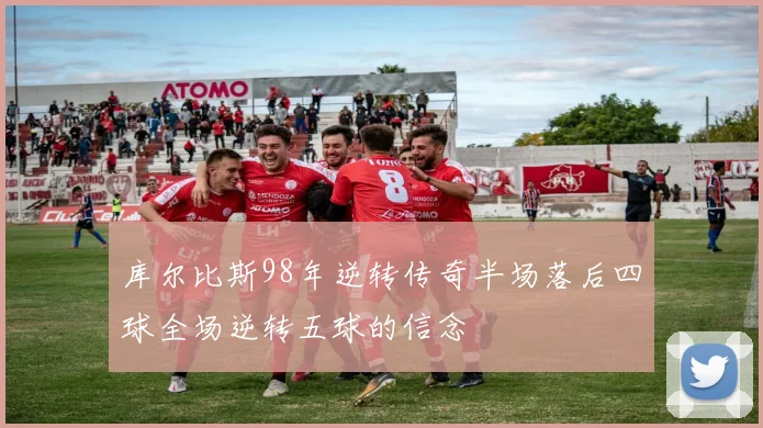 库尔比斯98年逆转传奇半场落后四球全场逆转五球的信念
