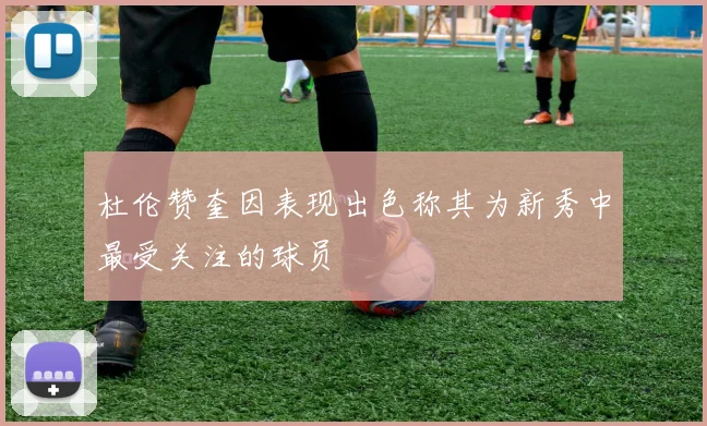 杜伦赞奎因表现出色称其为新秀中最受关注的球员