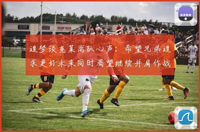 追梦谈克莱离队心声：希望兄弟追求更好未来同时渴望继续并肩作战
