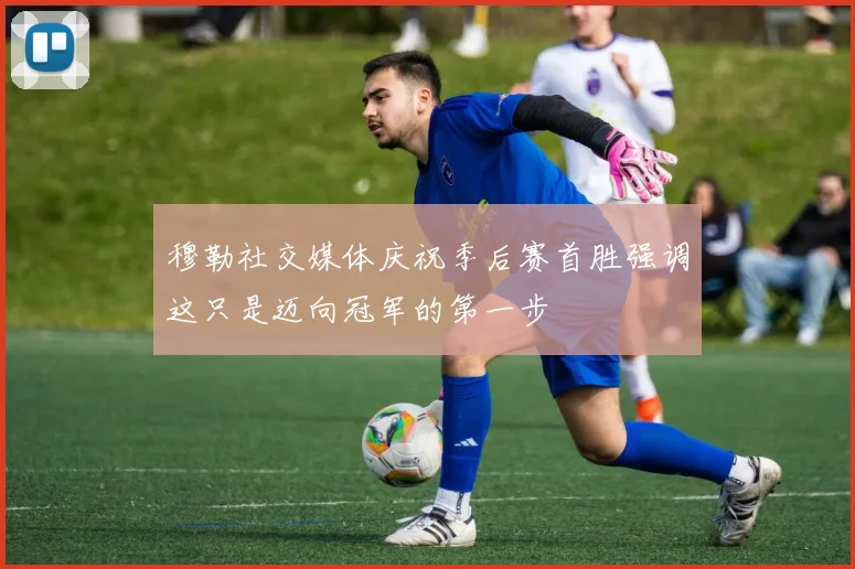 穆勒社交媒体庆祝季后赛首胜强调这只是迈向冠军的第一步