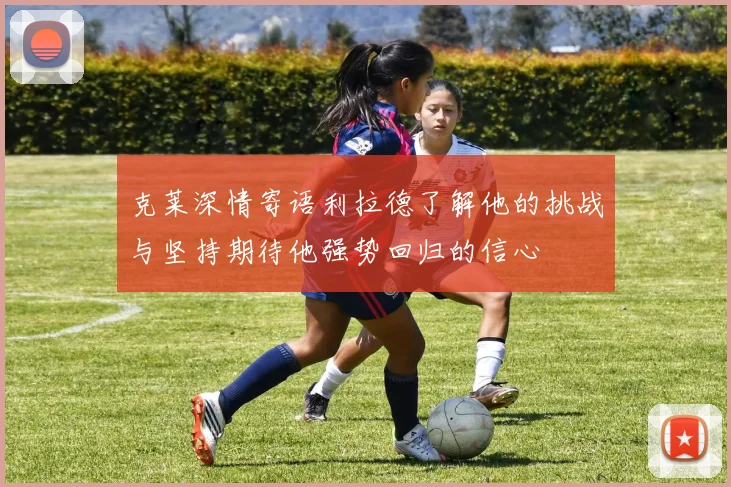 克莱深情寄语利拉德了解他的挑战与坚持期待他强势回归的信心