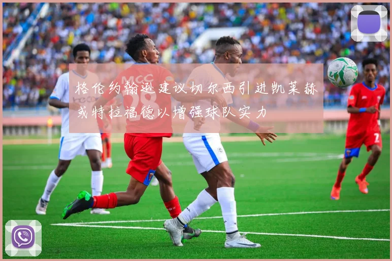 格伦约翰逊建议切尔西引进凯莱赫或特拉福德以增强球队实力
