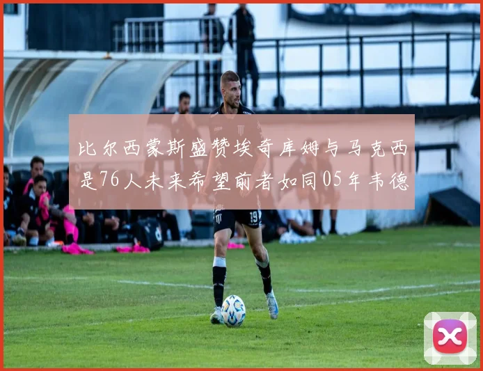 比尔西蒙斯盛赞埃奇库姆与马克西是76人未来希望前者如同05年韦德