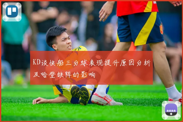 KD谈快船三分球表现提升原因分析及哈登缺阵的影响