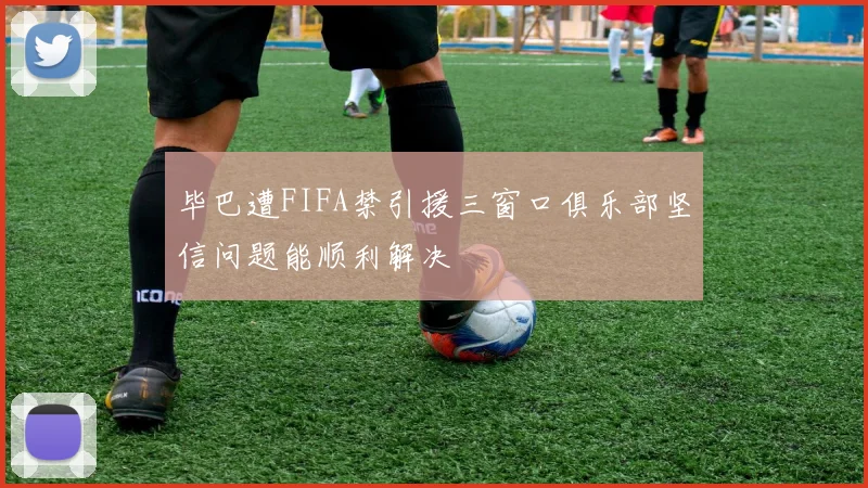 毕巴遭FIFA禁引援三窗口俱乐部坚信问题能顺利解决