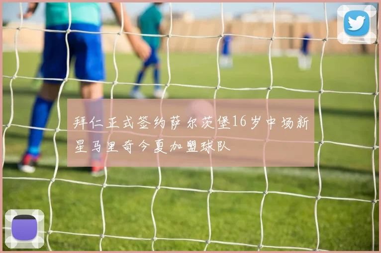 拜仁正式签约萨尔茨堡16岁中场新星马里奇今夏加盟球队