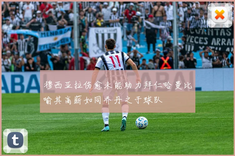 穆西亚拉伤愈未能助力拜仁哈曼比喻其高薪如同乔丹之于球队
