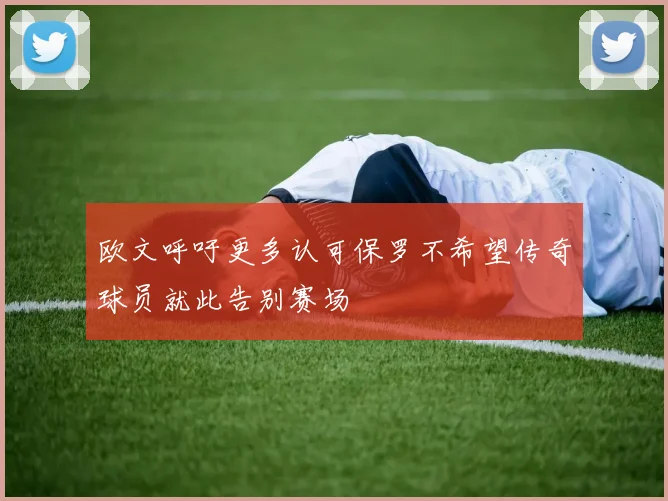 欧文呼吁更多认可保罗不希望传奇球员就此告别赛场