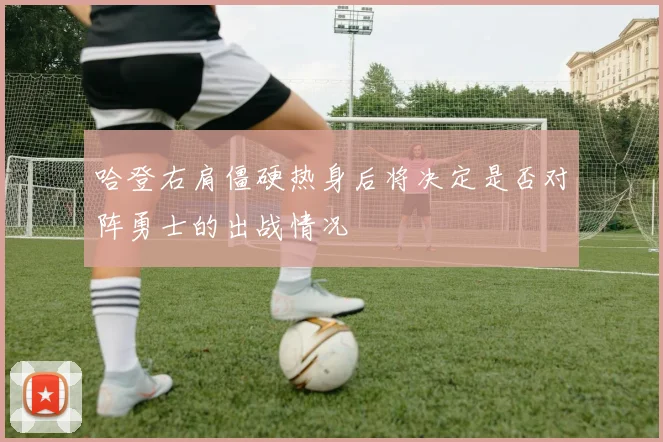 哈登右肩僵硬热身后将决定是否对阵勇士的出战情况