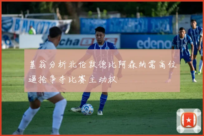 基翁分析北伦敦德比阿森纳需高位逼抢争夺比赛主动权