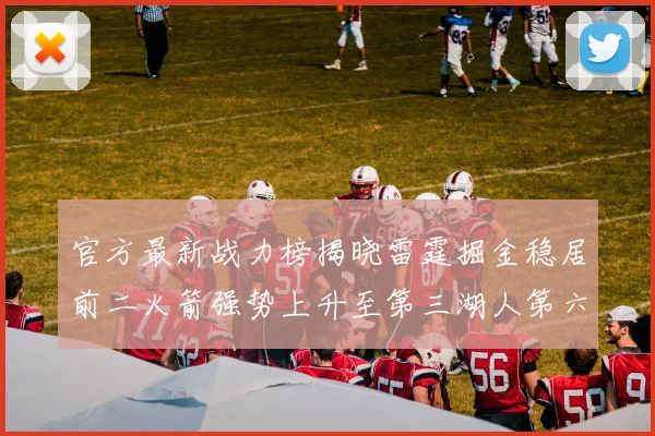 官方最新战力榜揭晓雷霆掘金稳居前二火箭强势上升至第三湖人第六快船大幅下滑