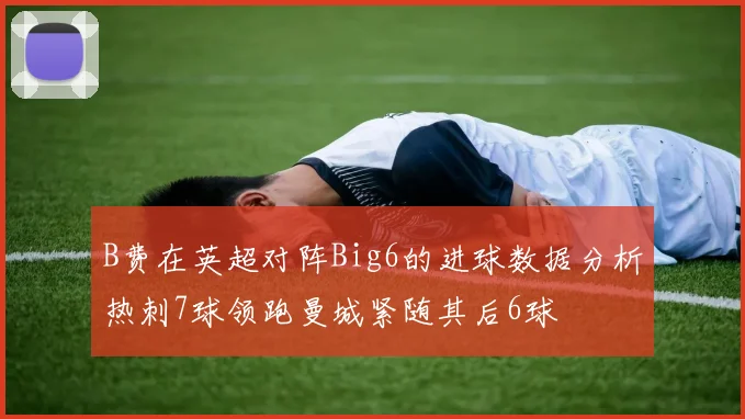 B费在英超对阵Big6的进球数据分析热刺7球领跑曼城紧随其后6球