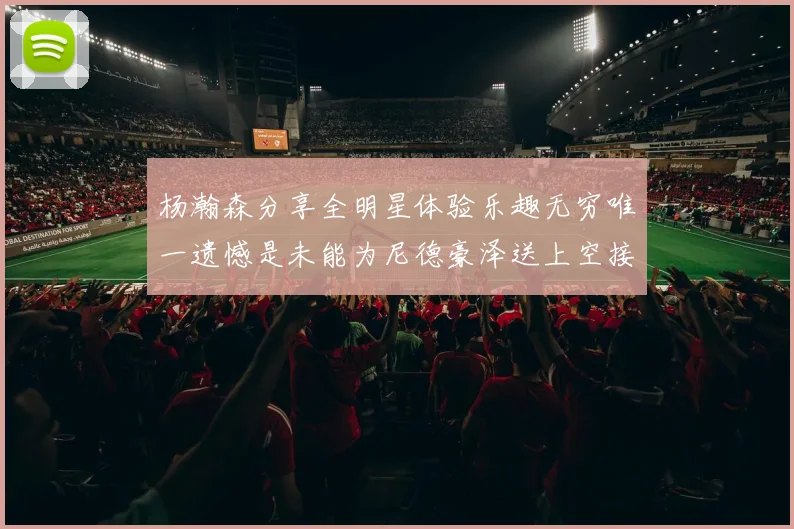 杨瀚森分享全明星体验乐趣无穷唯一遗憾是未能为尼德豪泽送上空接助攻
