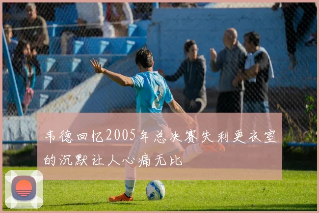 韦德回忆2005年总决赛失利更衣室的沉默让人心痛无比