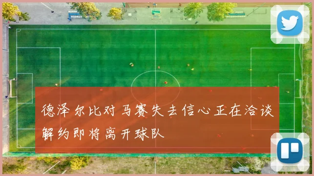 德泽尔比对马赛失去信心正在洽谈解约即将离开球队