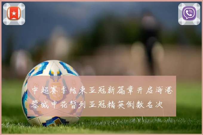 中超赛季结束亚冠新篇章开启海港蓉城申花暂列亚冠精英倒数名次