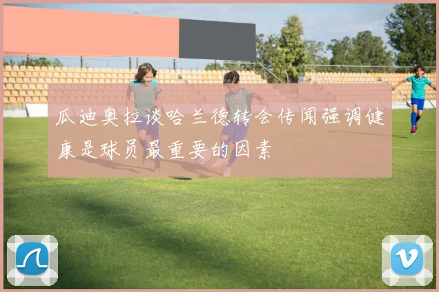 瓜迪奥拉谈哈兰德转会传闻强调健康是球员最重要的因素