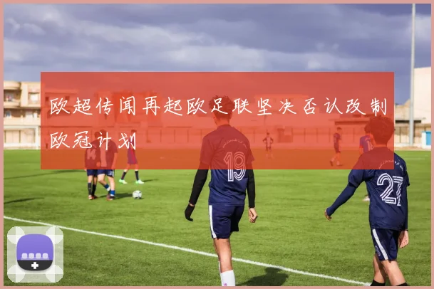 欧超传闻再起欧足联坚决否认改制欧冠计划