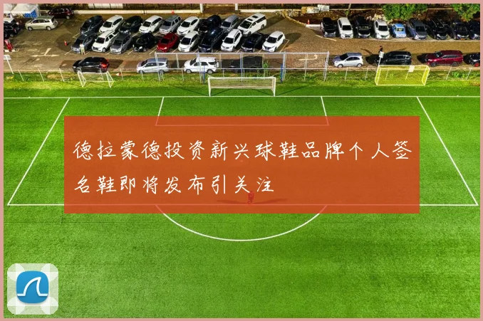 德拉蒙德投资新兴球鞋品牌个人签名鞋即将发布引关注