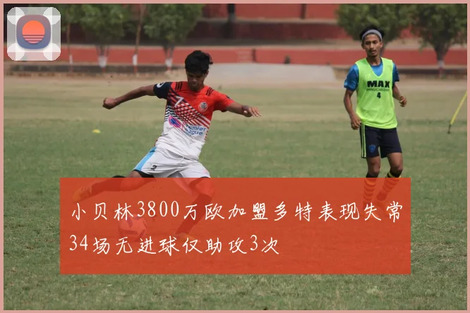小贝林3800万欧加盟多特表现失常34场无进球仅助攻3次