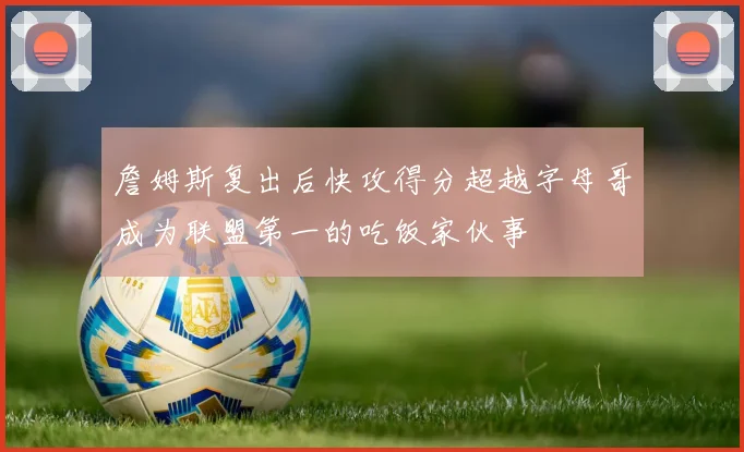 詹姆斯复出后快攻得分超越字母哥成为联盟第一的吃饭家伙事