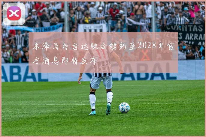 本泽马与吉达联合续约至2028年官方消息即将发布