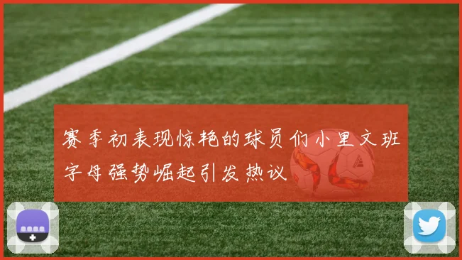 赛季初表现惊艳的球员们小里文班字母强势崛起引发热议