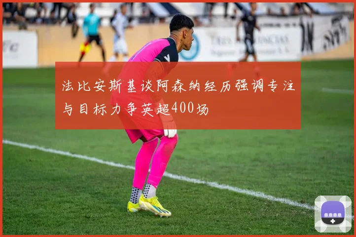 法比安斯基谈阿森纳经历强调专注与目标力争英超400场
