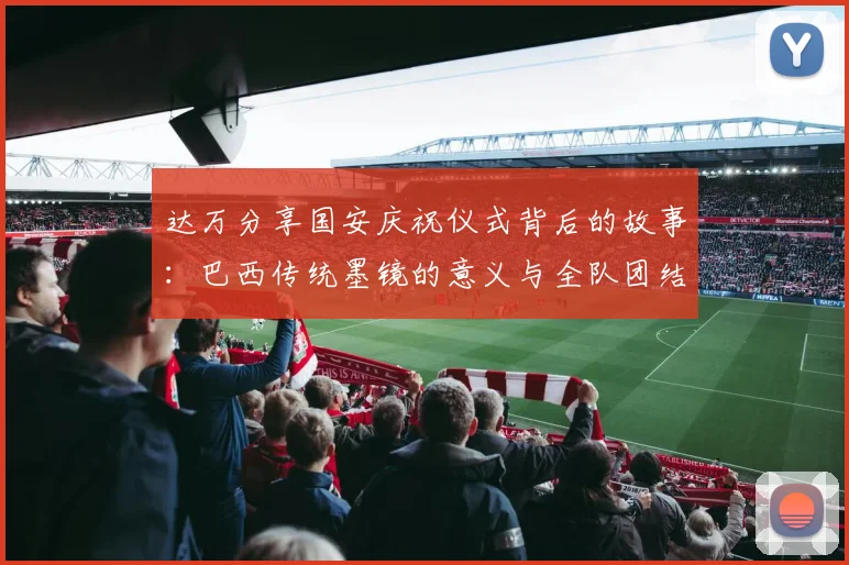 达万分享国安庆祝仪式背后的故事：巴西传统墨镜的意义与全队团结的象征