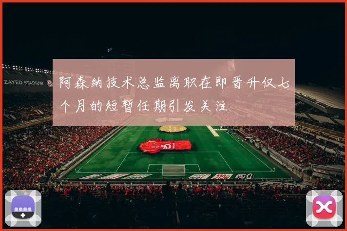 阿森纳技术总监离职在即晋升仅七个月的短暂任期引发关注