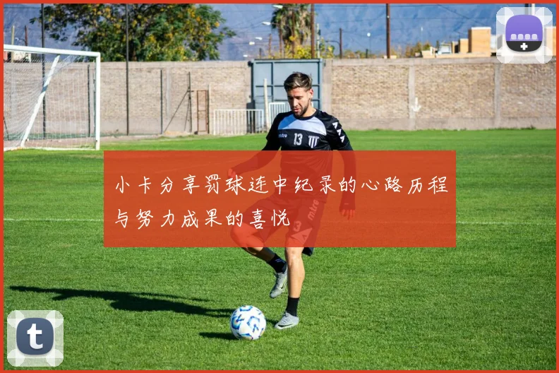 小卡分享罚球连中纪录的心路历程与努力成果的喜悦