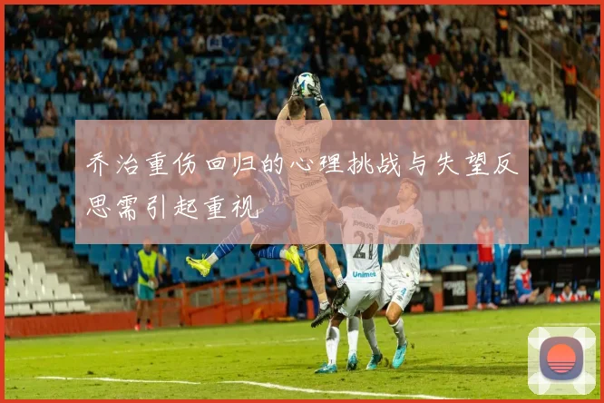 乔治重伤回归的心理挑战与失望反思需引起重视