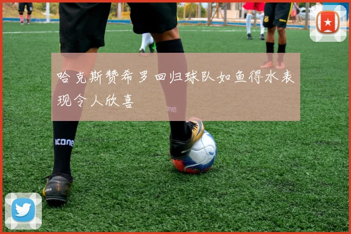 哈克斯赞希罗回归球队如鱼得水表现令人欣喜