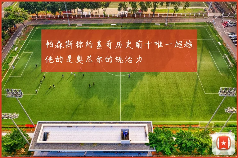 帕森斯称约基奇历史前十唯一超越他的是奥尼尔的统治力