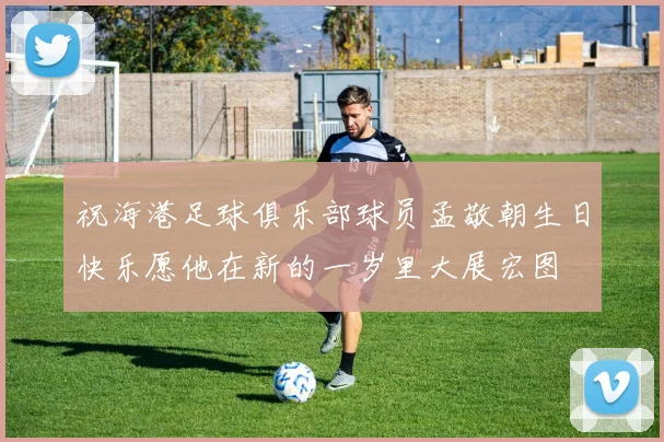 祝海港足球俱乐部球员孟敬朝生日快乐愿他在新的一岁里大展宏图
