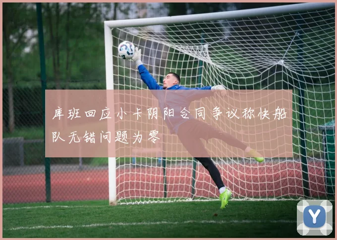 库班回应小卡阴阳合同争议称快船队无错问题为零