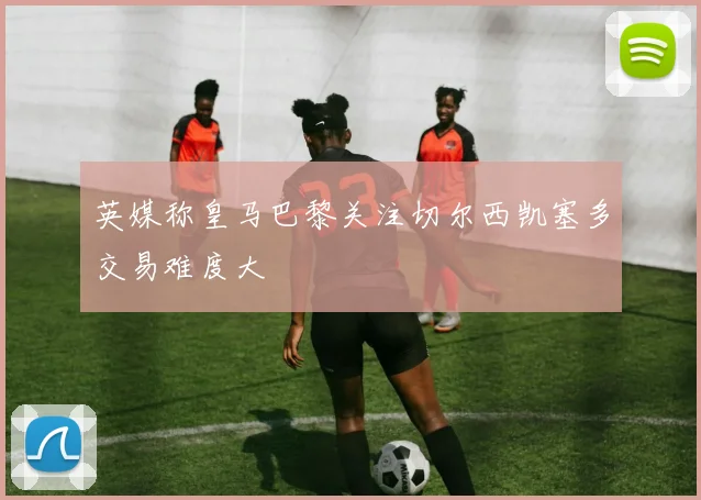 英媒称皇马巴黎关注切尔西凯塞多交易难度大