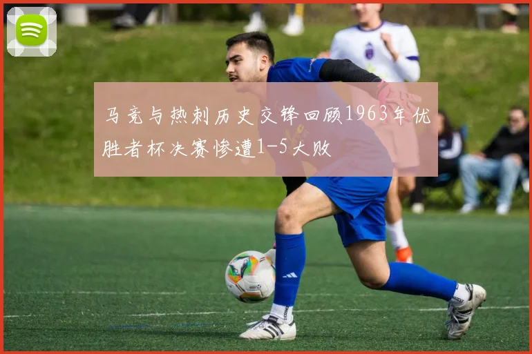 马竞与热刺历史交锋回顾1963年优胜者杯决赛惨遭1-5大败