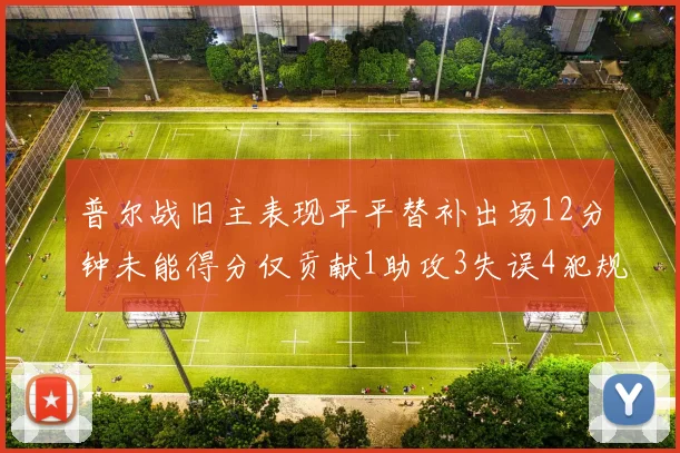 普尔战旧主表现平平替补出场12分钟未能得分仅贡献1助攻3失误4犯规