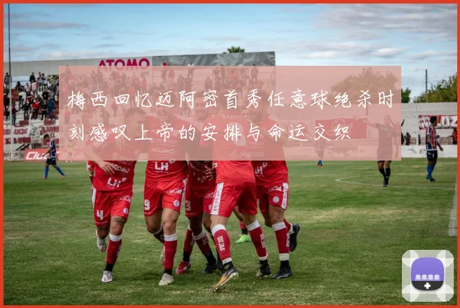 梅西回忆迈阿密首秀任意球绝杀时刻感叹上帝的安排与命运交织