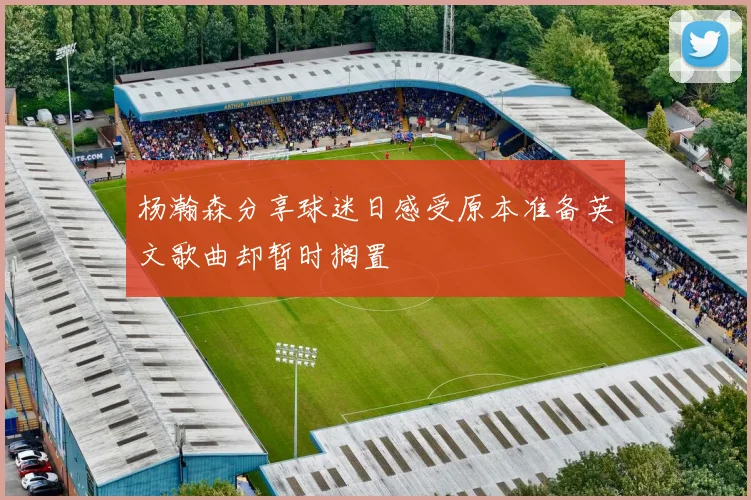 杨瀚森分享球迷日感受原本准备英文歌曲却暂时搁置