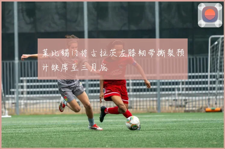 莱比锡门将古拉茨左膝韧带撕裂预计缺席至三月底