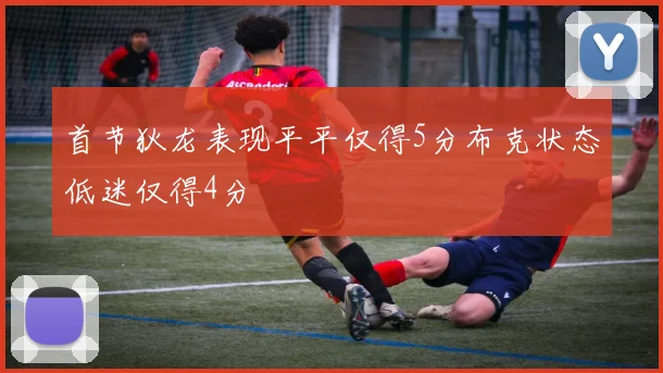 首节狄龙表现平平仅得5分布克状态低迷仅得4分