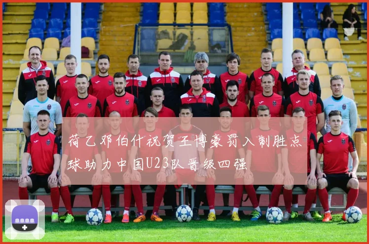 荷乙邓伯什祝贺王博豪罚入制胜点球助力中国U23队晋级四强