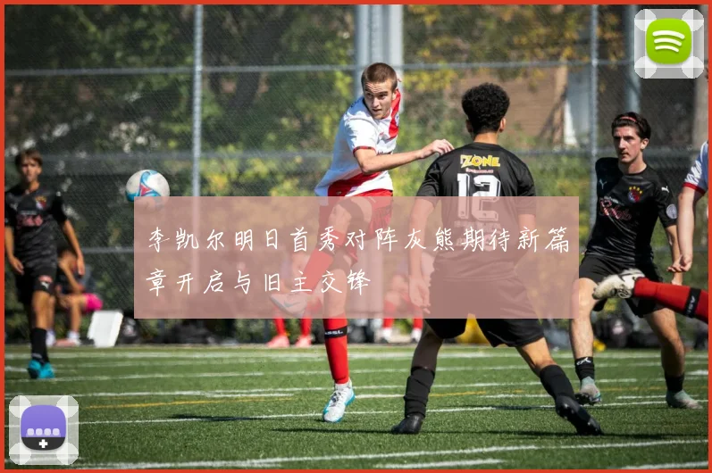 李凯尔明日首秀对阵灰熊期待新篇章开启与旧主交锋