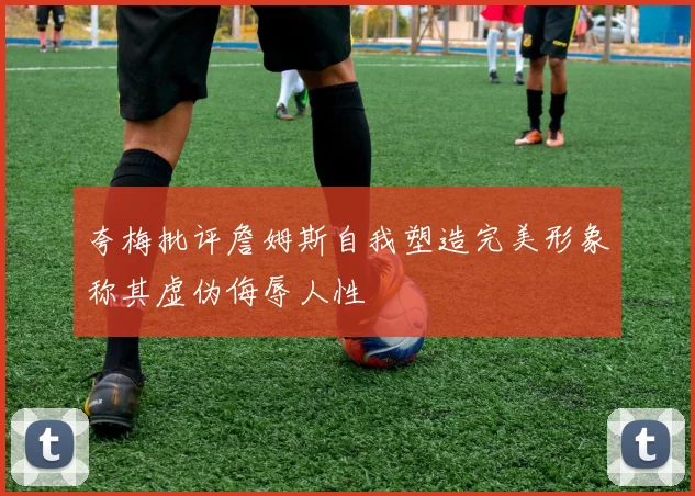夸梅批评詹姆斯自我塑造完美形象称其虚伪侮辱人性